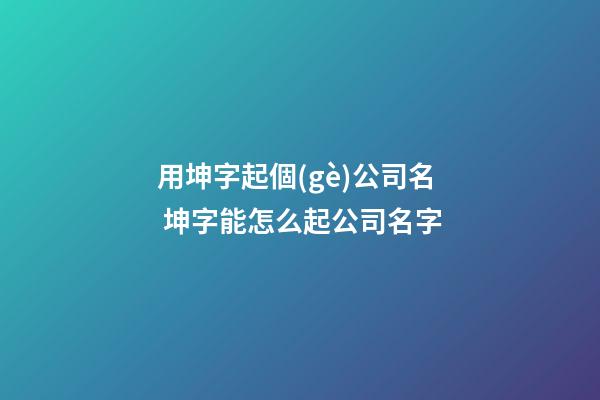 用坤字起個(gè)公司名 坤字能怎么起公司名字-第1張-公司起名-玄機(jī)派